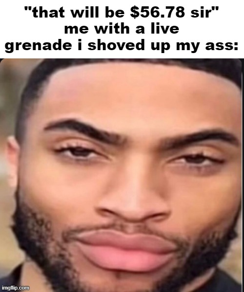 what a way to go out | "that will be $56.78 sir"
me with a live grenade i shoved up my ass: | made w/ Imgflip meme maker
