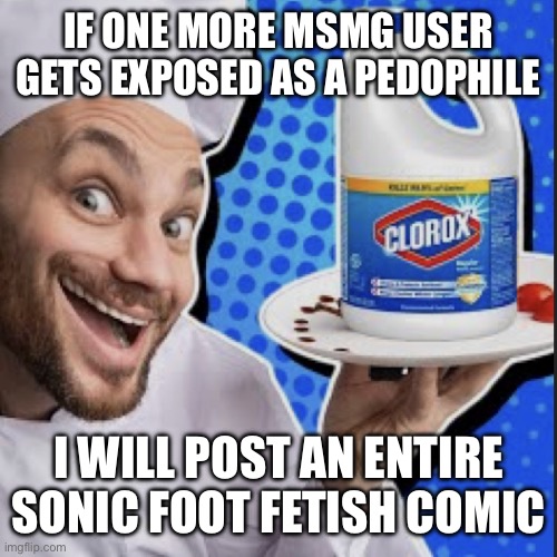 I’ve had it with y’all. | IF ONE MORE MSMG USER GETS EXPOSED AS A PEDOPHILE; I WILL POST AN ENTIRE SONIC FOOT FETISH COMIC | image tagged in chef serving clorox | made w/ Imgflip meme maker