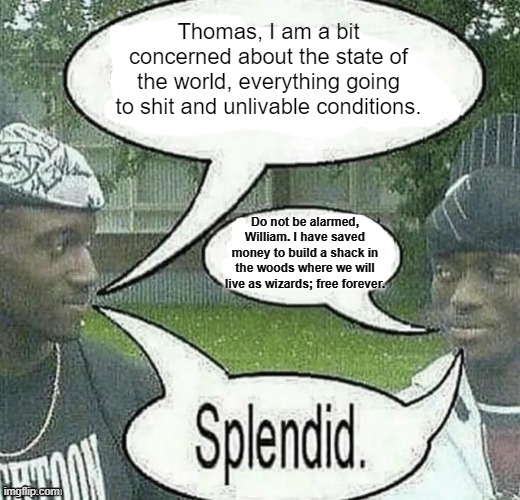 We sell crack Splendid | Thomas, I am a bit concerned about the state of the world, everything going to shit and unlivable conditions. Do not be alarmed, William. I have saved money to build a shack in the woods where we will live as wizards; free forever. | image tagged in we sell crack splendid | made w/ Imgflip meme maker
