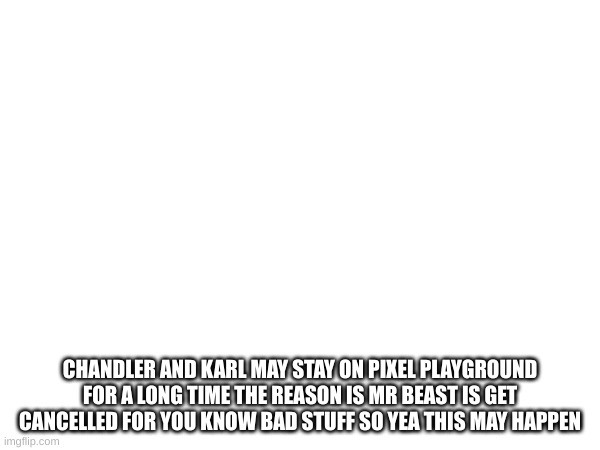 yea | CHANDLER AND KARL MAY STAY ON PIXEL PLAYGROUND FOR A LONG TIME THE REASON IS MR BEAST IS GET CANCELLED FOR YOU KNOW BAD STUFF SO YEA THIS MAY HAPPEN | made w/ Imgflip meme maker