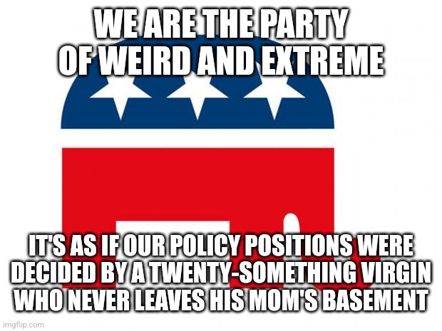 But perhaps the GOP seems normal and reasonable to little boys who have only experienced the world through the internet. | WE ARE THE PARTY OF WEIRD AND EXTREME; IT'S AS IF OUR POLICY POSITIONS WERE
DECIDED BY A TWENTY-SOMETHING VIRGIN
WHO NEVER LEAVES HIS MOM'S BASEMENT | image tagged in republican,gop,weird,extreme,incel,experience | made w/ Imgflip meme maker