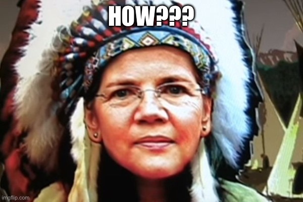 Elizabeth Warren Indian Chief | HOW??? | image tagged in elizabeth warren indian chief | made w/ Imgflip meme maker