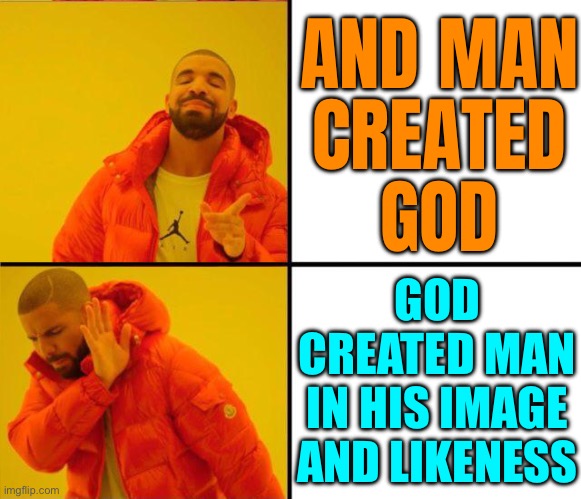 And Man Created God | AND MAN
CREATED
GOD; GOD
CREATED MAN
IN HIS IMAGE
AND LIKENESS | image tagged in drake yes no reverse,human race,god,anti-religion,religion,god religion universe | made w/ Imgflip meme maker