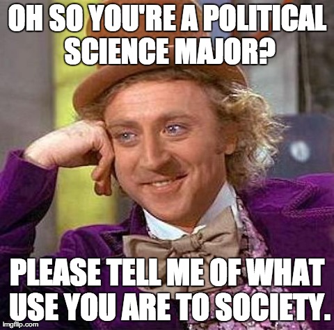 Creepy Condescending Wonka Meme | OH SO YOU'RE A POLITICAL SCIENCE MAJOR? PLEASE TELL ME OF WHAT USE YOU ARE TO SOCIETY. | image tagged in memes,creepy condescending wonka | made w/ Imgflip meme maker