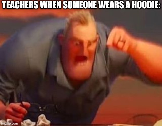 Mr incredible mad | TEACHERS WHEN SOMEONE WEARS A HOODIE: | image tagged in mr incredible mad,teachers,school,hoodie | made w/ Imgflip meme maker