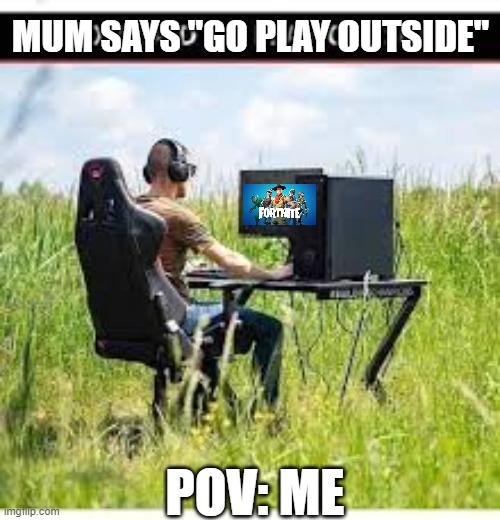 Go play outside | MUM SAYS "GO PLAY OUTSIDE"; POV: ME | image tagged in memes | made w/ Imgflip meme maker