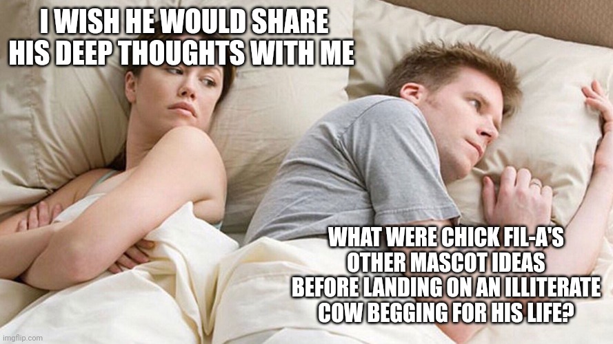 He's probably thinking about girls | I WISH HE WOULD SHARE HIS DEEP THOUGHTS WITH ME; WHAT WERE CHICK FIL-A'S OTHER MASCOT IDEAS BEFORE LANDING ON AN ILLITERATE COW BEGGING FOR HIS LIFE? | image tagged in he's probably thinking about girls | made w/ Imgflip meme maker