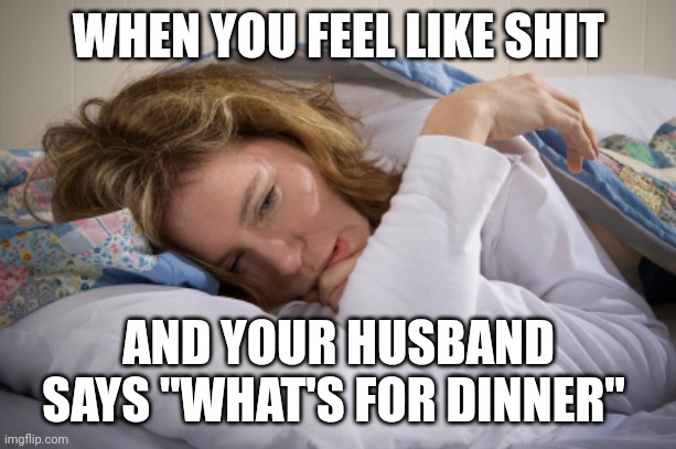 When Mom is sick | WHEN YOU FEEL LIKE SHIT; AND YOUR HUSBAND SAYS "WHAT'S FOR DINNER" | image tagged in sick moms | made w/ Imgflip meme maker