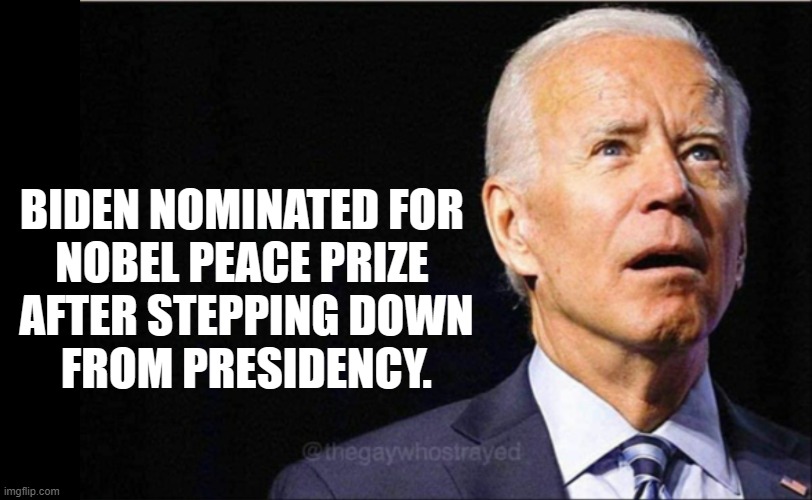 Biden nominated for Nobel Prize | BIDEN NOMINATED FOR
NOBEL PEACE PRIZE
 AFTER STEPPING DOWN
 FROM PRESIDENCY. | image tagged in joe biden,nobel prize,world peace | made w/ Imgflip meme maker