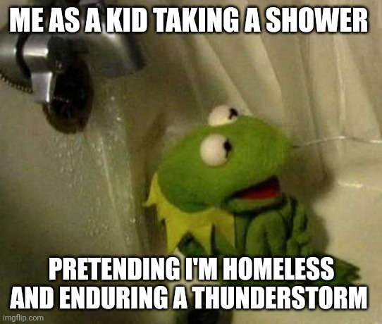 Kermit on Shower | ME AS A KID TAKING A SHOWER; PRETENDING I'M HOMELESS AND ENDURING A THUNDERSTORM | image tagged in kermit on shower | made w/ Imgflip meme maker