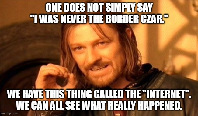 One Does Not Simply | ONE DOES NOT SIMPLY SAY
"I WAS NEVER THE BORDER CZAR."; WE HAVE THIS THING CALLED THE "INTERNET".
WE CAN ALL SEE WHAT REALLY HAPPENED. | image tagged in memes,one does not simply | made w/ Imgflip meme maker