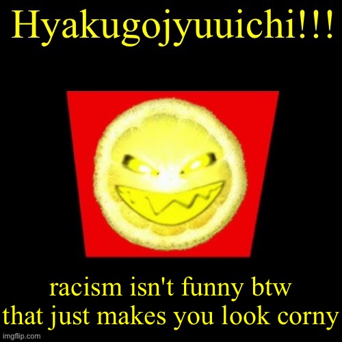 hyaku | racism isn't funny btw that just makes you look corny | image tagged in hyaku | made w/ Imgflip meme maker