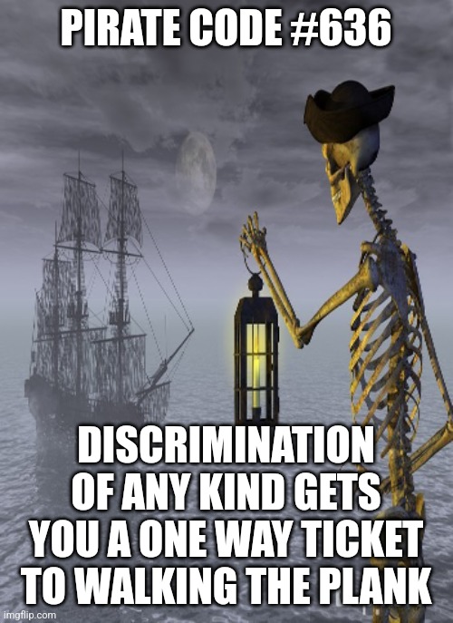 stay woke fam | PIRATE CODE #636; DISCRIMINATION OF ANY KIND GETS YOU A ONE WAY TICKET TO WALKING THE PLANK | image tagged in ye rules o' the pirate code,memes | made w/ Imgflip meme maker