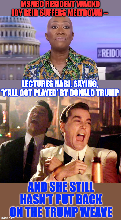 Trump’s Performance at NABJ Event Was Perfect! | MSNBC RESIDENT WACKO JOY REID SUFFERS MELTDOWN –; LECTURES NABJ, SAYING, ‘Y’ALL GOT PLAYED’ BY DONALD TRUMP; AND SHE STILL HASN'T PUT BACK ON THE TRUMP WEAVE | image tagged in memes,good fellas hilarious,lib media meltdown | made w/ Imgflip meme maker