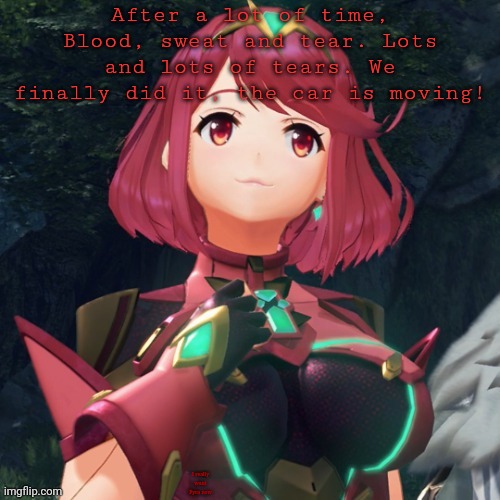 MY BACK PROBLEMS ARE BACK YAAAAAAAYUUUU | After a lot of time, Blood, sweat and tear. Lots and lots of tears. We finally did it, the car is moving! I really want Pyra now | image tagged in pyra w quick ulliam announcement | made w/ Imgflip meme maker