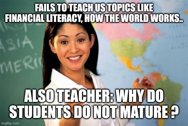 Unhelpful High School Teacher Meme | FAILS TO TEACH US TOPICS LIKE FINANCIAL LITERACY, HOW THE WORLD WORKS.. ALSO TEACHER: WHY DO STUDENTS DO NOT MATURE ? | image tagged in memes,unhelpful high school teacher,high school,online school,school,relatable | made w/ Imgflip meme maker