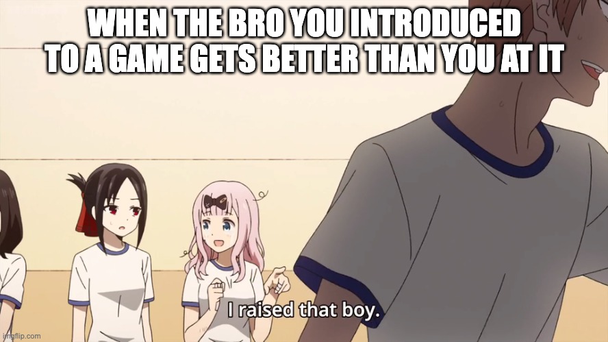 gaming | WHEN THE BRO YOU INTRODUCED TO A GAME GETS BETTER THAN YOU AT IT | image tagged in i raised that boy | made w/ Imgflip meme maker