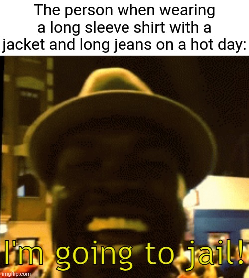 On a hot day | The person when wearing a long sleeve shirt with a jacket and long jeans on a hot day: | image tagged in i'm going to jail,heat,clothes,weather,hot,memes | made w/ Imgflip meme maker