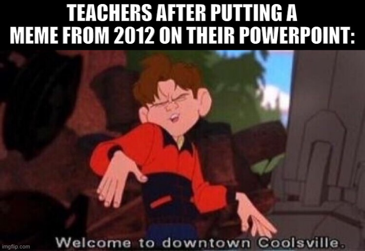 old meme I made from a few years back | TEACHERS AFTER PUTTING A MEME FROM 2012 ON THEIR POWERPOINT: | image tagged in welcome to downtown coolsville | made w/ Imgflip meme maker