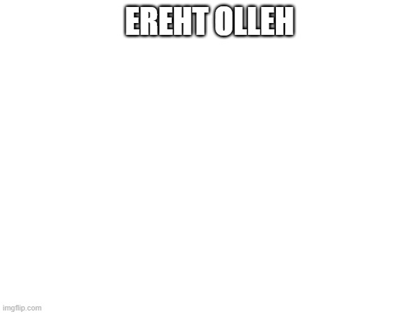 EREHT OLLEH | made w/ Imgflip meme maker