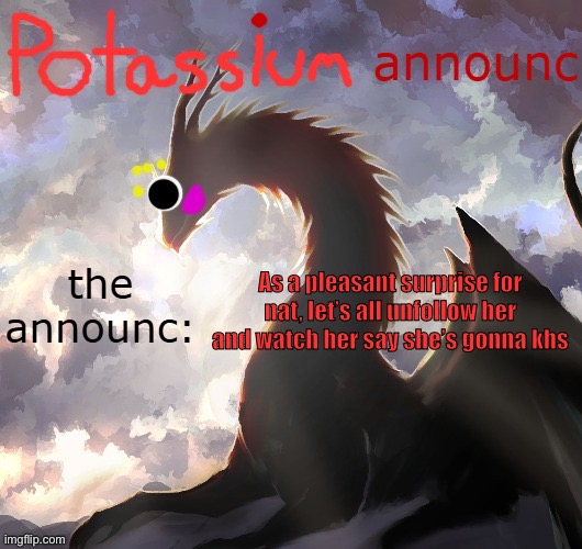 Potassium announcement template (thanks toelicker43) | As a pleasant surprise for nat, let’s all unfollow her and watch her say she’s gonna khs | image tagged in potassium announcement template thanks toelicker43 | made w/ Imgflip meme maker