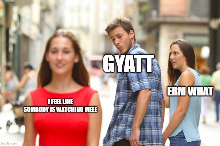 Distracted Boyfriend Meme | GYATT; ERM WHAT; I FEEL LIKE SOMBODY IS WATCHING MEEE | image tagged in memes,distracted boyfriend | made w/ Imgflip meme maker