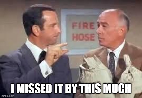 Maxwell Smart missed it by that much | I MISSED IT BY THIS MUCH | image tagged in maxwell smart missed it by that much | made w/ Imgflip meme maker