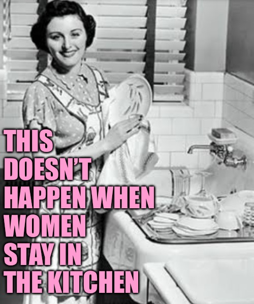 washing dishes | THIS DOESN’T HAPPEN WHEN WOMEN STAY IN THE KITCHEN | image tagged in washing dishes | made w/ Imgflip meme maker