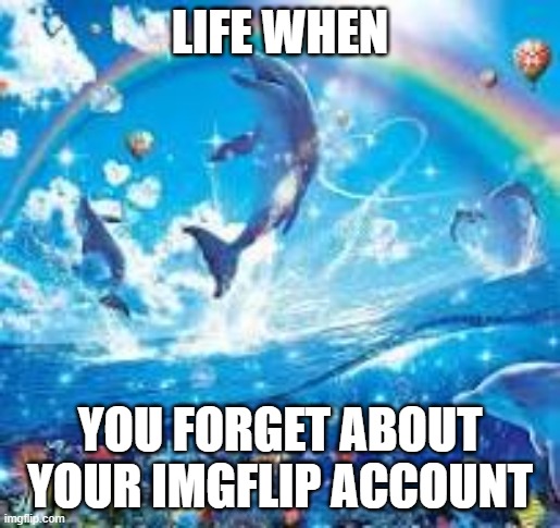 I regret everything I have ever posted to this site | LIFE WHEN; YOU FORGET ABOUT YOUR IMGFLIP ACCOUNT | image tagged in how life feels when | made w/ Imgflip meme maker