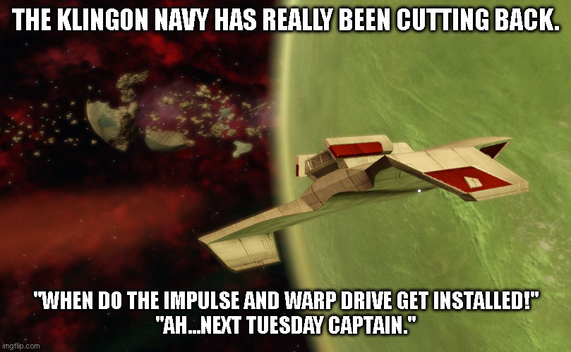 Klingon Navy Cutbacks | THE KLINGON NAVY HAS REALLY BEEN CUTTING BACK. "WHEN DO THE IMPULSE AND WARP DRIVE GET INSTALLED!"
"AH...NEXT TUESDAY CAPTAIN." | image tagged in d7,klingon,star trek online,star trek,game bug,surprise | made w/ Imgflip meme maker