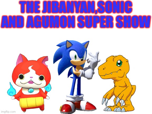 The Jibanyan,Sonic and Agumon super show is the ultimate awesome crossover tv show! | THE JIBANYAN,SONIC AND AGUMON SUPER SHOW | image tagged in blank white template,sonic the hedgehog,yokai watch,digimon,crossover,anime | made w/ Imgflip meme maker