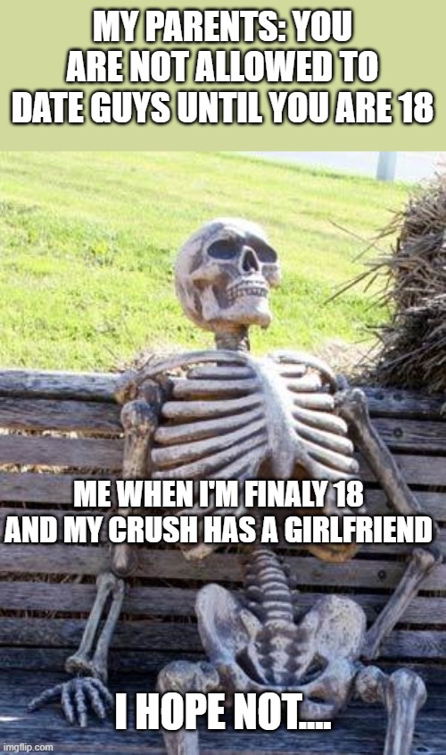 My crush is 19 today 2024, and I'm 14 (┬┬﹏┬┬) | MY PARENTS: YOU ARE NOT ALLOWED TO DATE GUYS UNTIL YOU ARE 18; ME WHEN I'M FINALY 18 AND MY CRUSH HAS A GIRLFRIEND; I HOPE NOT.... | image tagged in memes | made w/ Imgflip meme maker