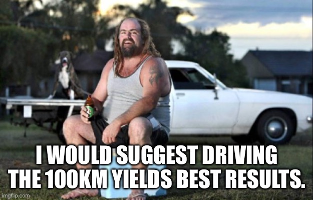 Aussie bogan | I WOULD SUGGEST DRIVING THE 100KM YIELDS BEST RESULTS. | image tagged in aussie bogan | made w/ Imgflip meme maker