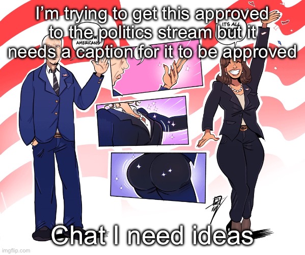 I’m trying to get this approved to the politics stream but it needs a caption for it to be approved; Chat I need ideas | made w/ Imgflip meme maker