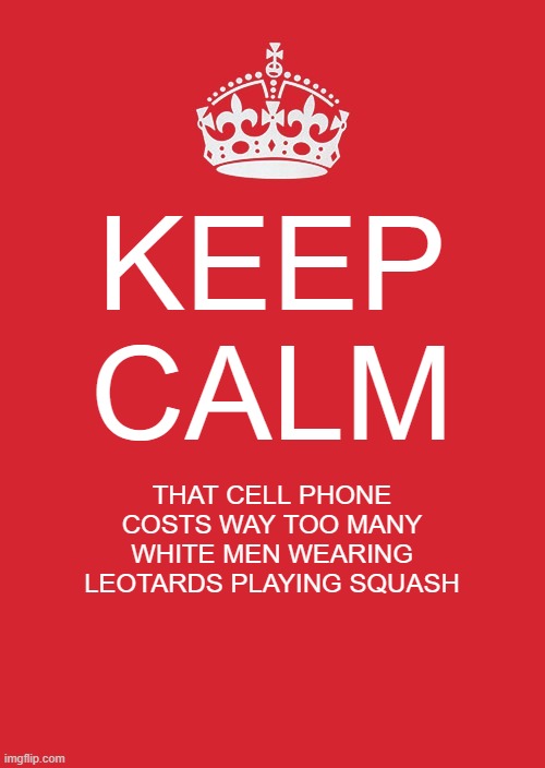 Keep Calm And Carry On Red | KEEP CALM; THAT CELL PHONE COSTS WAY TOO MANY WHITE MEN WEARING LEOTARDS PLAYING SQUASH | image tagged in memes,keep calm and carry on red | made w/ Imgflip meme maker