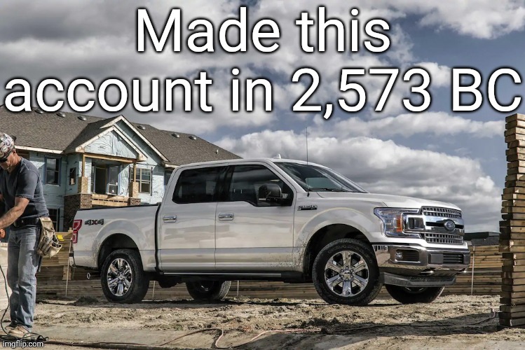 This badass picture of a 2019 Ford F150 XLT carrying a house | Made this account in 2,573 BC | image tagged in this badass picture of a 2019 ford f150 xlt carrying a house | made w/ Imgflip meme maker
