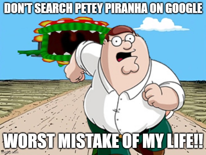 don't do it.. | DON'T SEARCH PETEY PIRANHA ON GOOGLE; WORST MISTAKE OF MY LIFE!! | image tagged in peter griffin running away,petey piranha,worst mistake of my life,memes,funny,mario | made w/ Imgflip meme maker