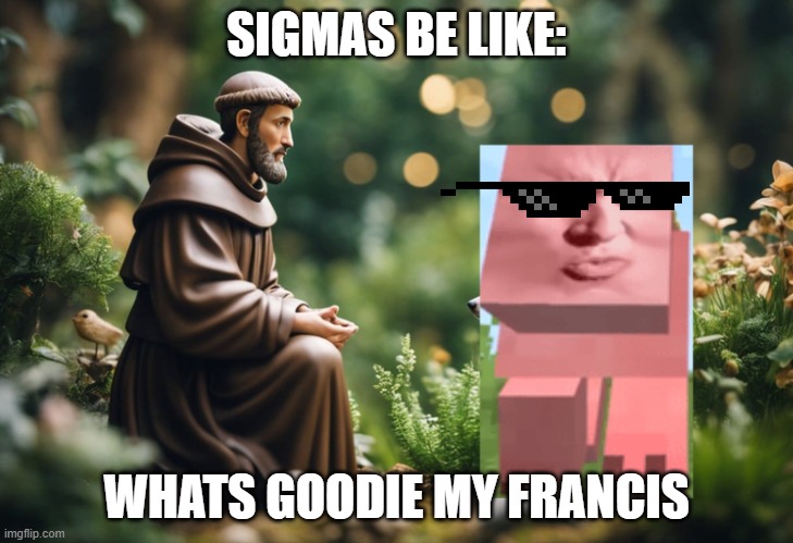 Sigma pig | SIGMAS BE LIKE:; WHATS GOODIE MY FRANCIS | image tagged in fun,funny memes | made w/ Imgflip meme maker