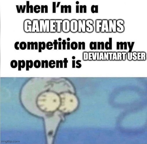 whe i'm in a competition and my opponent is | GAMETOONS FANS; DEVIANTART USER | image tagged in whe i'm in a competition and my opponent is | made w/ Imgflip meme maker