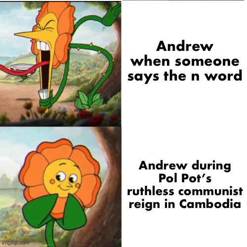 Cuphead Flower | Andrew when someone says the n word; Andrew during Pol Pot’s ruthless communist reign in Cambodia | image tagged in cuphead flower | made w/ Imgflip meme maker