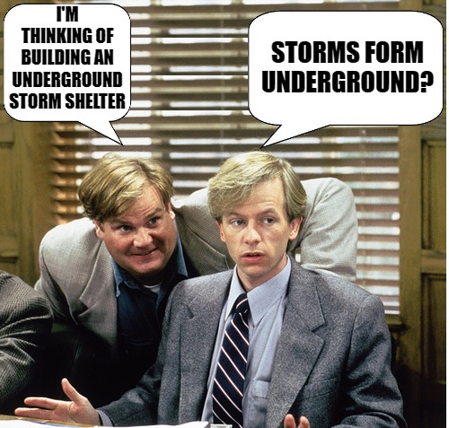 Tommy Boy by kewlew | I'M THINKING OF BUILDING AN UNDERGROUND STORM SHELTER; STORMS FORM UNDERGROUND? | image tagged in tommy boy by kewlew | made w/ Imgflip meme maker