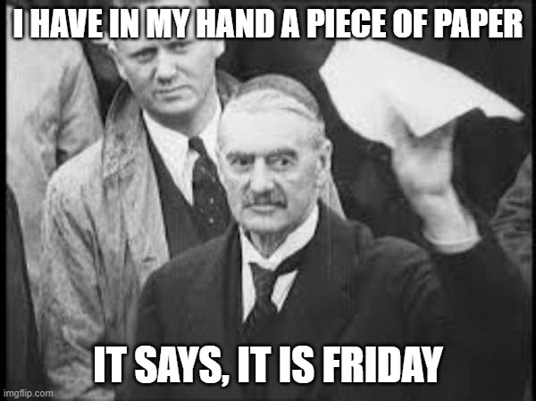 Chamberlain on a Friday | I HAVE IN MY HAND A PIECE OF PAPER; IT SAYS, IT IS FRIDAY | image tagged in neville chamberlain peace in our time appeasement | made w/ Imgflip meme maker