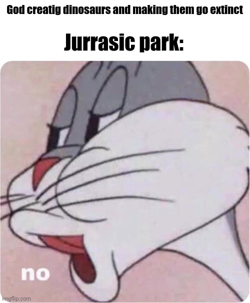 Bugs Bunny No | God creatig dinosaurs and making them go extinct; Jurrasic park: | image tagged in no | made w/ Imgflip meme maker