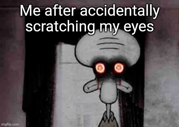 Squidward's Suicide | Me after accidentally scratching my eyes | image tagged in squidward's suicide | made w/ Imgflip meme maker