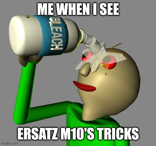 Baldi pours bleach in his eyes | ME WHEN I SEE; ERSATZ M10'S TRICKS | image tagged in baldi pours bleach in his eyes | made w/ Imgflip meme maker