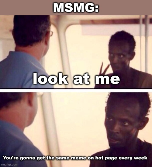 Captain Phillips - I'm The Captain Now | MSMG:; look at me; You're gonna get the same meme on hot page every week | image tagged in memes,captain phillips - i'm the captain now | made w/ Imgflip meme maker