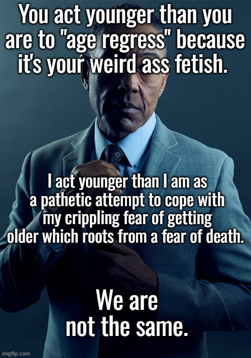 Gus Fring we are not the same | You act younger than you are to "age regress" because it's your weird ass fetish. I act younger than I am as a pathetic attempt to cope with my crippling fear of getting older which roots from a fear of death. We are not the same. | image tagged in gus fring we are not the same | made w/ Imgflip meme maker