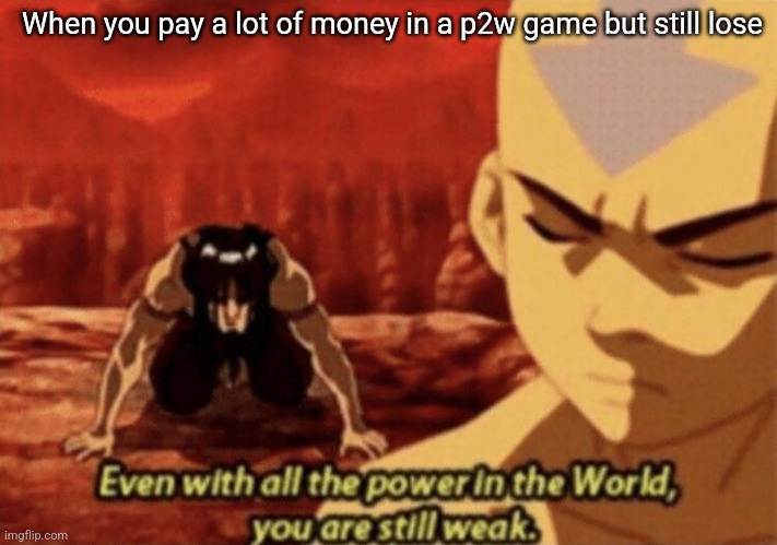 Even with all the power in the world, you are still weak | When you pay a lot of money in a p2w game but still lose | image tagged in even with all the power in the world you are still weak | made w/ Imgflip meme maker