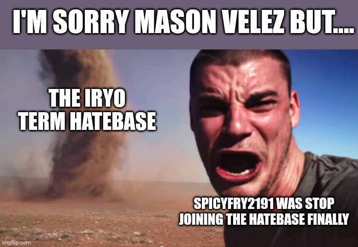 I'm sorry Mason Velez but... | I'M SORRY MASON VELEZ BUT.... THE IRYO TERM HATEBASE; SPICYFRY2191 WAS STOP JOINING THE HATEBASE FINALLY | image tagged in here it comes,hatebase,the iryo term hatebase,meme,opinion,no longer joining | made w/ Imgflip meme maker