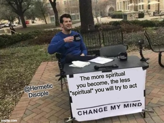 #spiritual #ego #spirituality #empath #starseed | The more spiritual you become, the less "spiritual" you will try to act; @Hermetic Disciple | image tagged in memes,change my mind | made w/ Imgflip meme maker